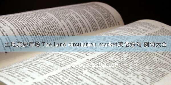 土地流转市场 The Land circulation market英语短句 例句大全