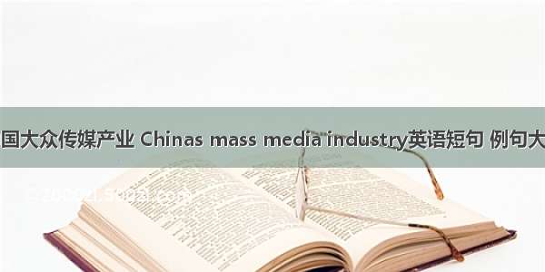 中国大众传媒产业 Chinas mass media industry英语短句 例句大全