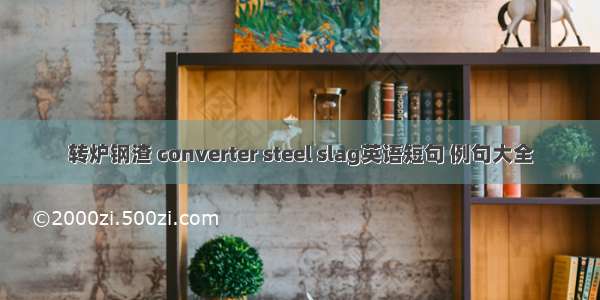 转炉钢渣 converter steel slag英语短句 例句大全