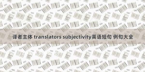 译者主体 translators subjectivity英语短句 例句大全