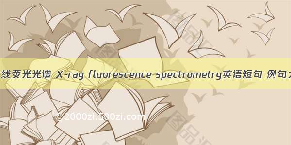 X-射线荧光光谱 X-ray fluorescence spectrometry英语短句 例句大全