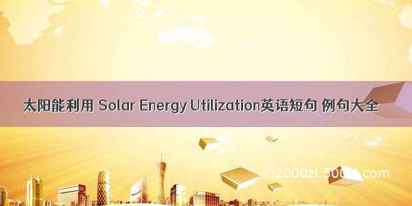 太阳能利用 Solar Energy Utilization英语短句 例句大全