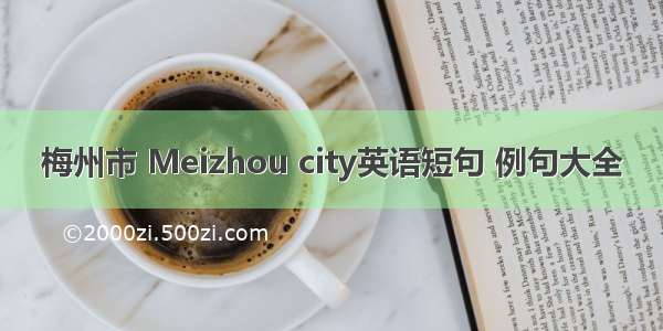 梅州市 Meizhou city英语短句 例句大全