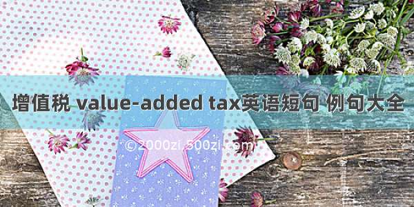 增值税 value-added tax英语短句 例句大全