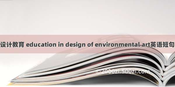 环境艺术设计教育 education in design of environmental art英语短句 例句大全