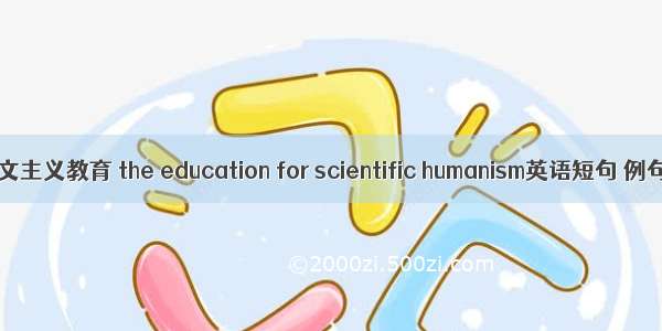 科学人文主义教育 the education for scientific humanism英语短句 例句大全