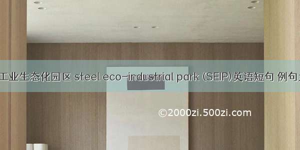 钢铁工业生态化园区 steel eco-industrial park (SEIP)英语短句 例句大全