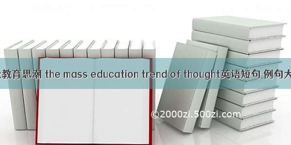 民众教育思潮 the mass education trend of thought英语短句 例句大全