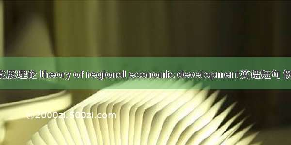 区域经济发展理论 theory of regional economic development英语短句 例句大全