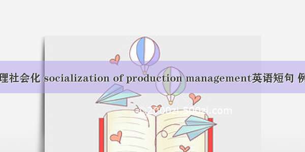 生产管理社会化 socialization of production management英语短句 例句大全