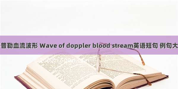 多普勒血流波形 Wave of doppler blood stream英语短句 例句大全