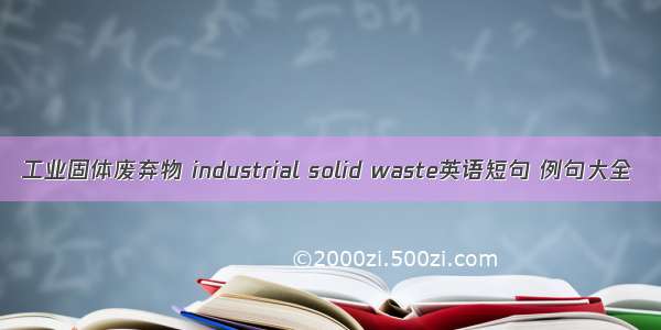 工业固体废弃物 industrial solid waste英语短句 例句大全