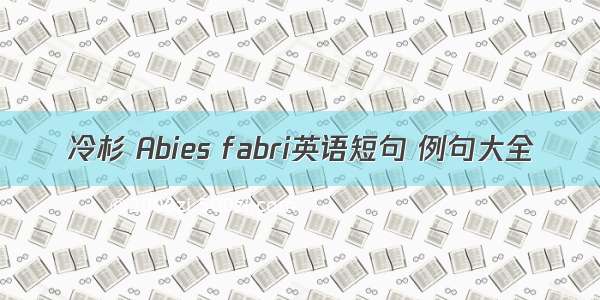 冷杉 Abies fabri英语短句 例句大全