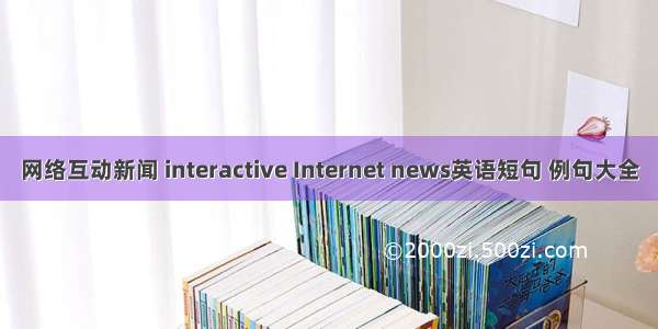 网络互动新闻 interactive Internet news英语短句 例句大全