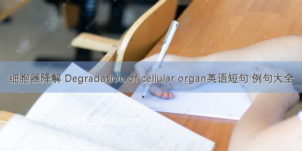 细胞器降解 Degradation of cellular organ英语短句 例句大全