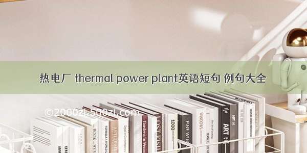 热电厂 thermal power plant英语短句 例句大全