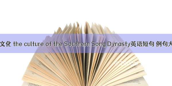 南宋文化 the culture of the Southern Song Dynasty英语短句 例句大全