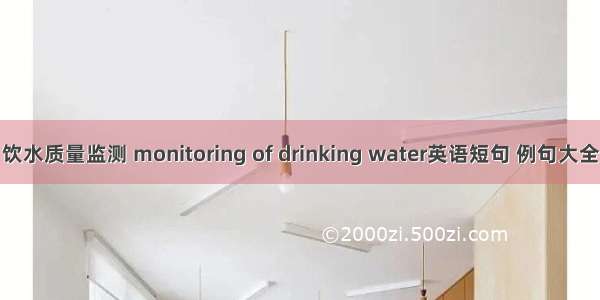饮水质量监测 monitoring of drinking water英语短句 例句大全