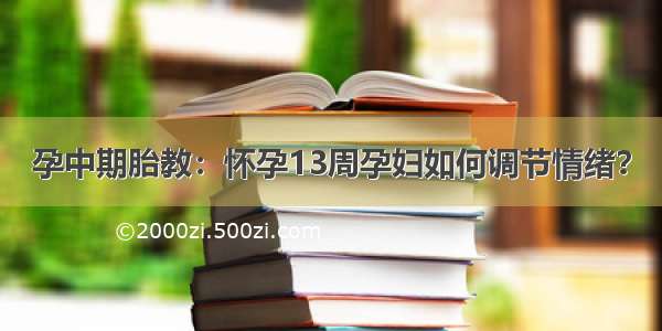 孕中期胎教：怀孕13周孕妇如何调节情绪？