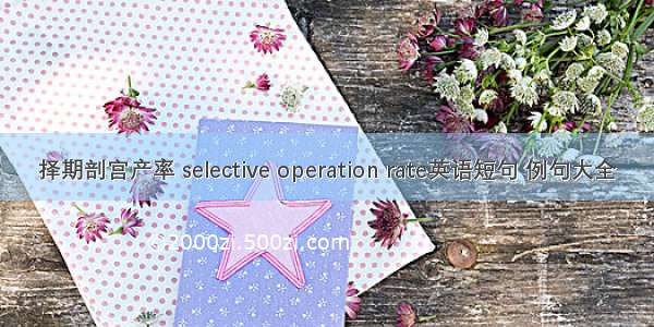 择期剖宫产率 selective operation rate英语短句 例句大全