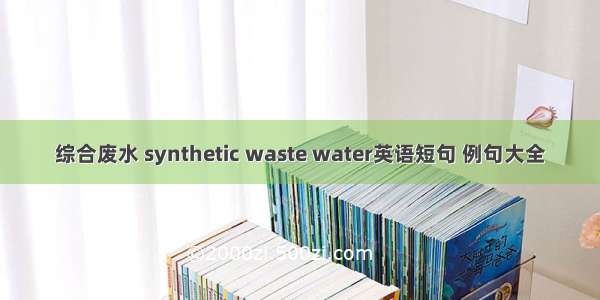 综合废水 synthetic waste water英语短句 例句大全