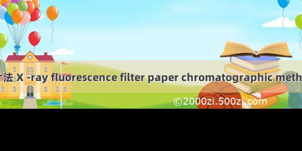 X射线荧光光谱滤纸片法 X -ray fluorescence filter paper chromatographic method英语短句 例句大全