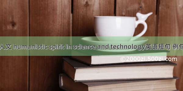 科技人文 humanistic spirit in science and technology英语短句 例句大全