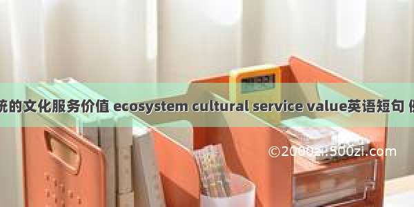 生态系统的文化服务价值 ecosystem cultural service value英语短句 例句大全