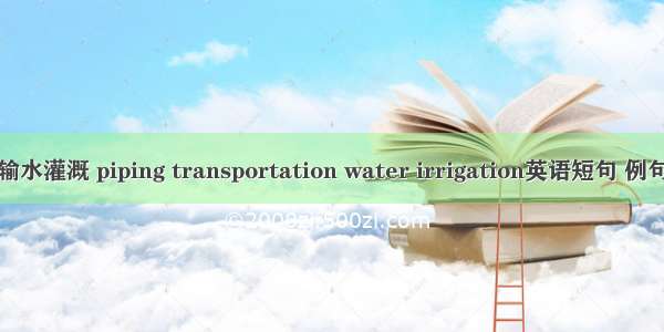 管道输水灌溉 piping transportation water irrigation英语短句 例句大全