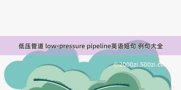 低压管道 low-pressure pipeline英语短句 例句大全