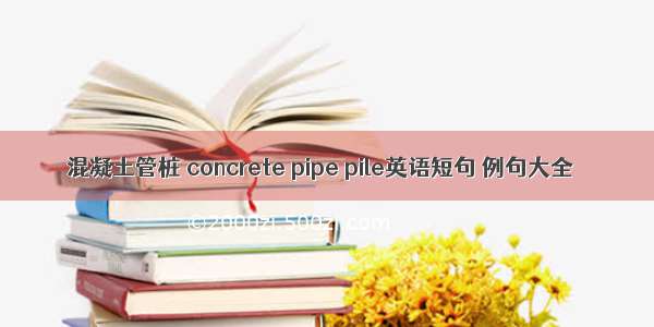 混凝土管桩 concrete pipe pile英语短句 例句大全
