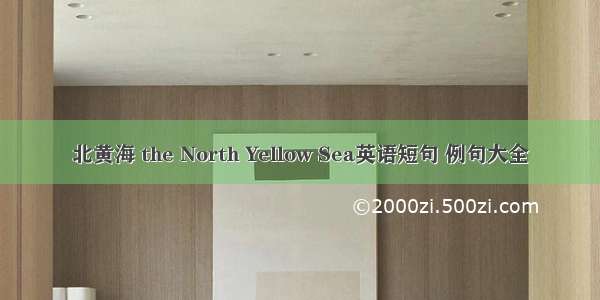 北黄海 the North Yellow Sea英语短句 例句大全