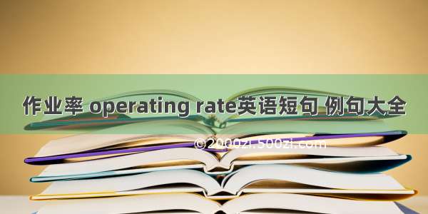 作业率 operating rate英语短句 例句大全