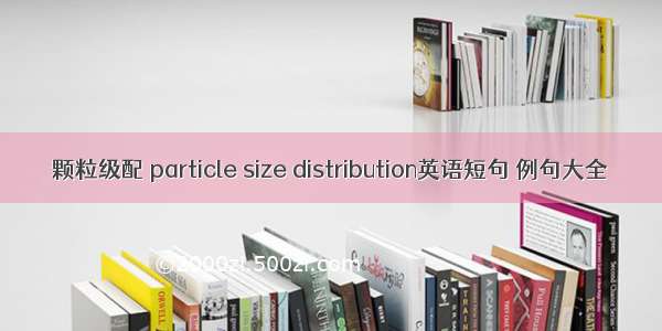 颗粒级配 particle size distribution英语短句 例句大全