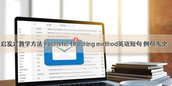 启发式教学方法 heuristic teaching method英语短句 例句大全