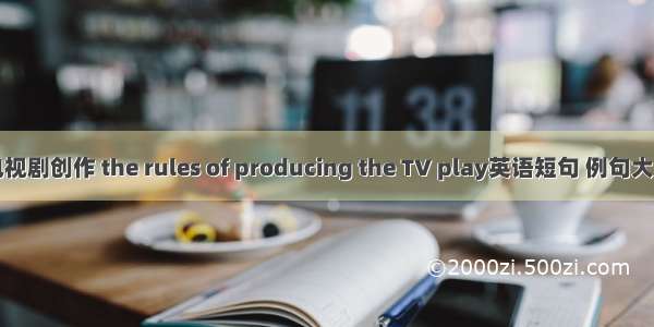 电视剧创作 the rules of producing the TV play英语短句 例句大全