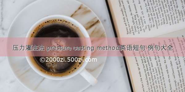 压力灌注法 pressure casting method英语短句 例句大全