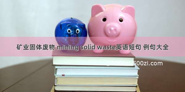 矿业固体废物 mining solid waste英语短句 例句大全