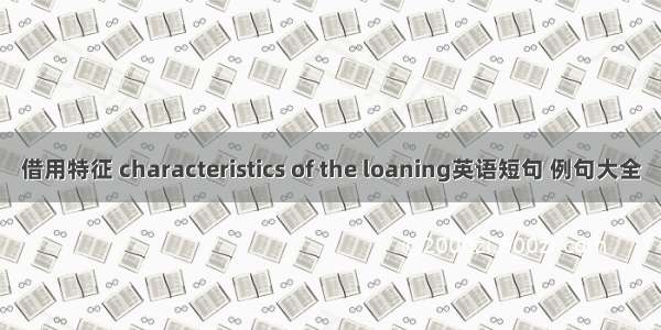 借用特征 characteristics of the loaning英语短句 例句大全