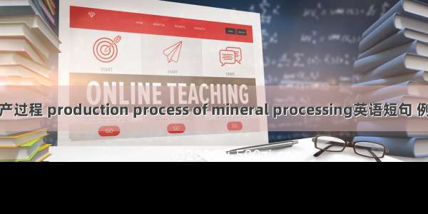 选矿生产过程 production process of mineral processing英语短句 例句大全