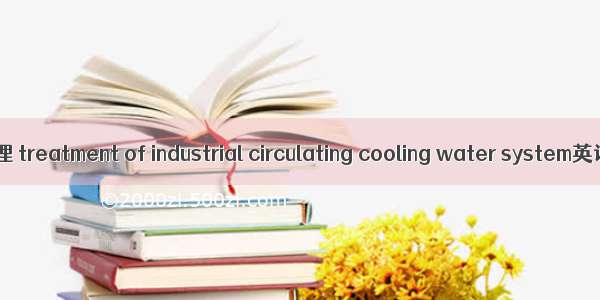工业循环冷却水处理 treatment of industrial circulating cooling water system英语短句 例句大全