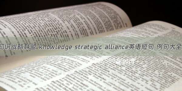 知识战略联盟 knowledge strategic alliance英语短句 例句大全