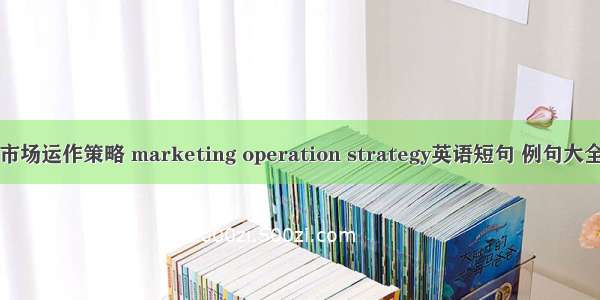 市场运作策略 marketing operation strategy英语短句 例句大全