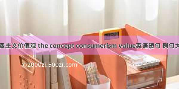 消费主义价值观 the concept consumerism value英语短句 例句大全