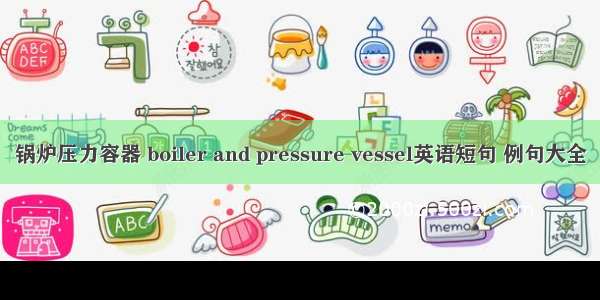 锅炉压力容器 boiler and pressure vessel英语短句 例句大全