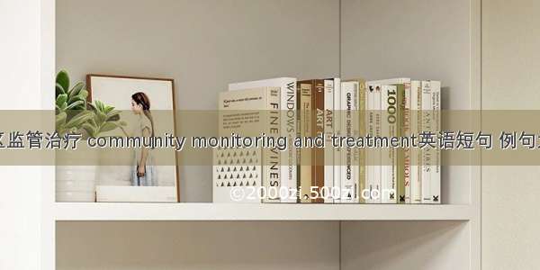 社区监管治疗 community monitoring and treatment英语短句 例句大全