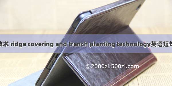 垄盖沟植技术 ridge covering and trench planting technology英语短句 例句大全