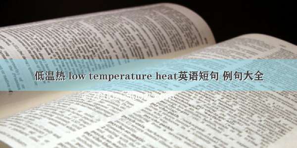 低温热 low temperature heat英语短句 例句大全