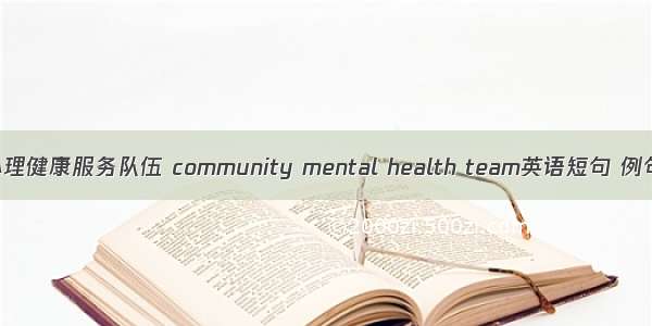 社区心理健康服务队伍 community mental health team英语短句 例句大全