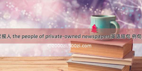 民营报人 the people of private-owned newspapers英语短句 例句大全